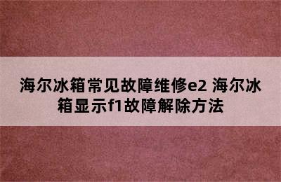 海尔冰箱常见故障维修e2 海尔冰箱显示f1故障解除方法